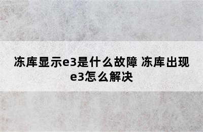 冻库显示e3是什么故障 冻库出现e3怎么解决